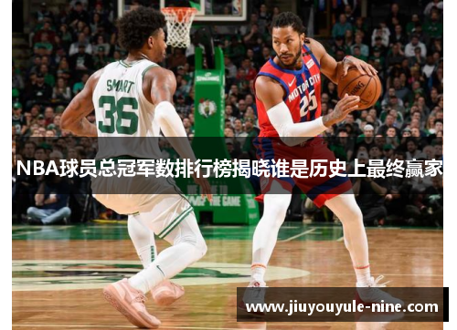 NBA球员总冠军数排行榜揭晓谁是历史上最终赢家