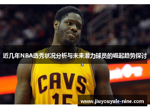 近几年NBA选秀状况分析与未来潜力球员的崛起趋势探讨