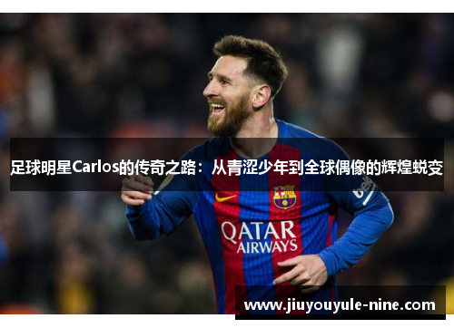 足球明星Carlos的传奇之路：从青涩少年到全球偶像的辉煌蜕变