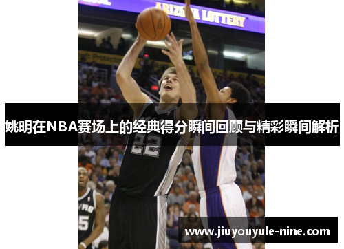 姚明在NBA赛场上的经典得分瞬间回顾与精彩瞬间解析