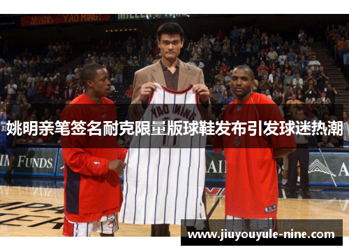 姚明亲笔签名耐克限量版球鞋发布引发球迷热潮