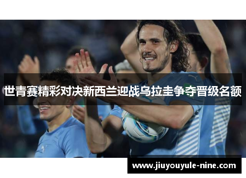 世青赛精彩对决新西兰迎战乌拉圭争夺晋级名额