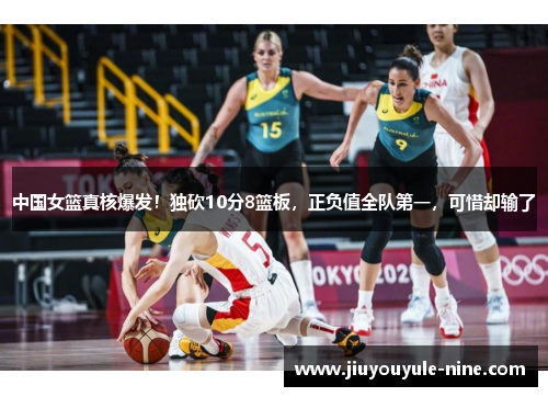 中国女篮真核爆发！独砍10分8篮板，正负值全队第一，可惜却输了