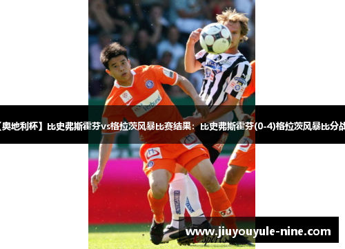 【奥地利杯】比史弗斯霍芬vs格拉茨风暴比赛结果：比史弗斯霍芬(0-4)格拉茨风暴比分战报