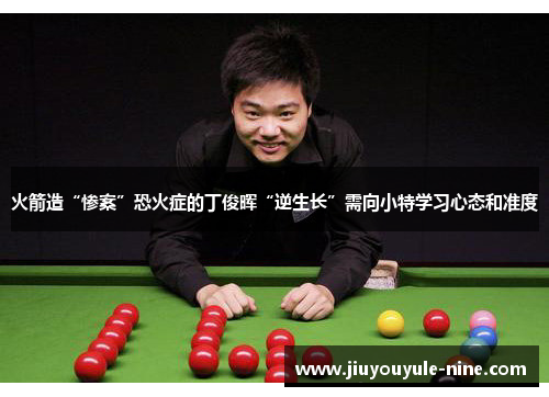 火箭造“惨案”恐火症的丁俊晖“逆生长”需向小特学习心态和准度