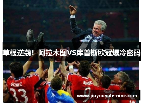 草根逆袭！阿拉木图VS库普斯欧冠爆冷密码